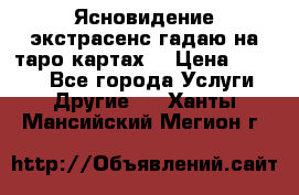 Ясновидение экстрасенс гадаю на таро картах  › Цена ­ 1 000 - Все города Услуги » Другие   . Ханты-Мансийский,Мегион г.